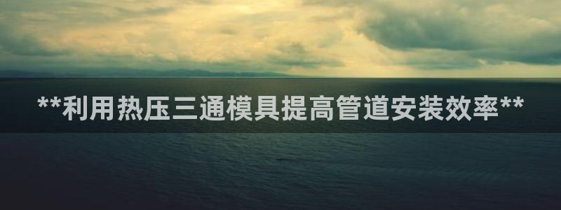 emc易倍ios官网：**利用热压三通模具提高管道安装效