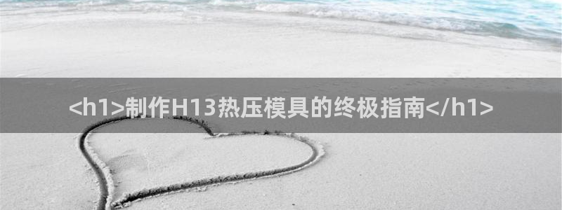 易倍申片的功效与作用：<h1>制作H13热压模具的终极指