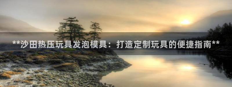 易倍单词app官网：**沙田热压玩具发泡模具：打造定制玩