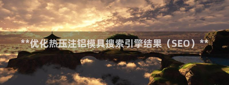 emc易倍网页版：**优化热压注铝模具搜索引擎结果（SE