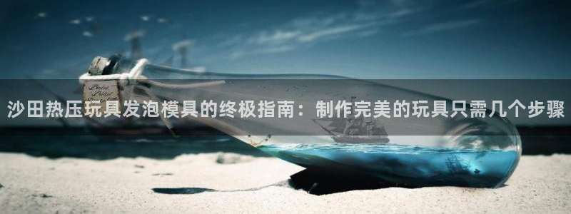 易倍申和易倍清的区别：沙田热压玩具发泡模具的终极指南：制