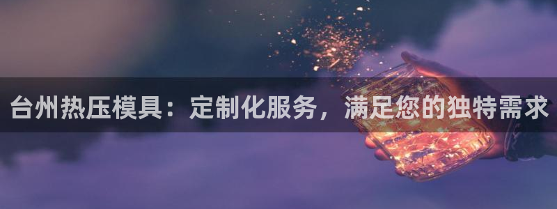 易倍申多少钱：台州热压模具：定制化服务，满足您的独特需求