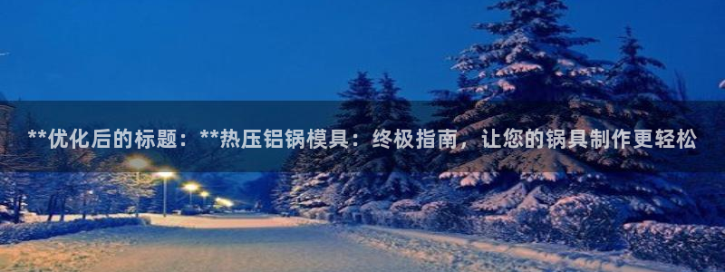 易倍申生产厂家：**优化后的标题：**热压铝锅模具：终极