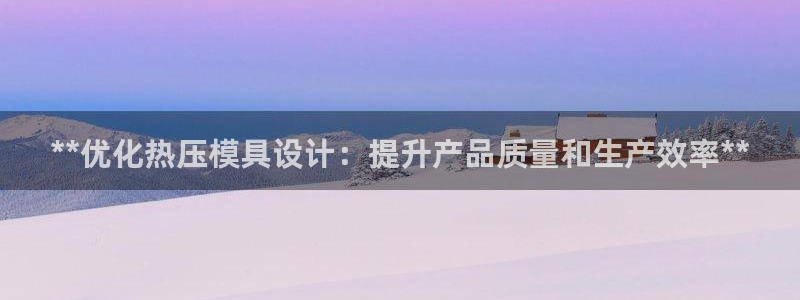 易倍全站：**优化热压模具设计：提升产品质量和生产效率*