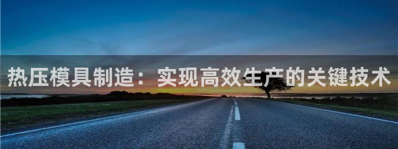 易倍单词登录网站：热压模具制造：实现高效生产的关键技术