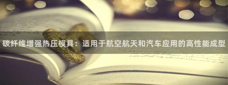 易倍纤官网：碳纤维增强热压模具：适用于航空航天和汽车应用