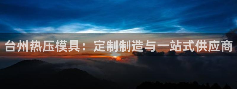 易倍申效果怎么样：台州热压模具：定制制造与一站式供应商
