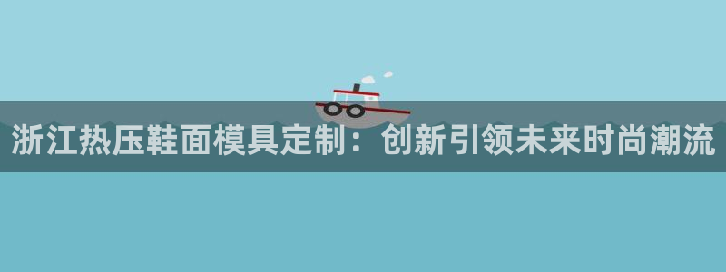 emc易倍官网首页：浙江热压鞋面模具定制：创新引领未来时