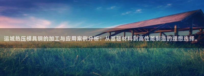 emc易倍：运城热压模具钢的加工与应用案例分析：从基础材