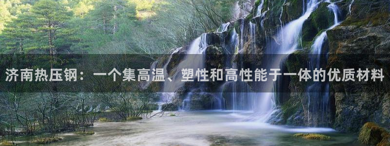 emc易倍黑吗：济南热压钢：一个集高温、塑性和高性能于一