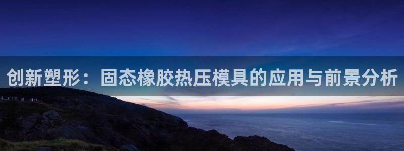 emc易倍账号异常：创新塑形：固态橡胶热压模具的应用与前
