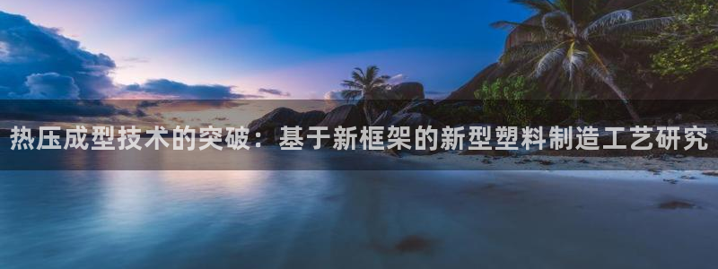 易倍达怎么样：热压成型技术的突破：基于新框架的新型塑料制
