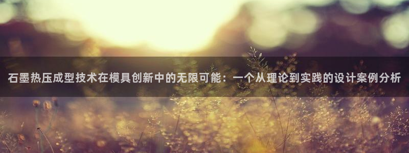 易倍下载：石墨热压成型技术在模具创新中的无限可能：一个从