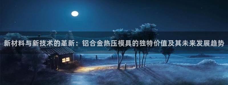 emc易倍最新链接：新材料与新技术的革新：铝合金热压模具
