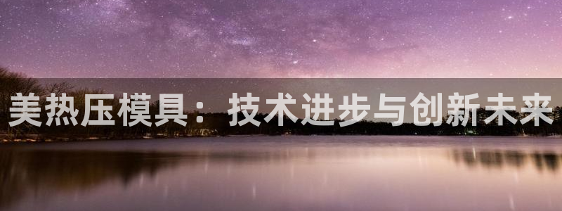 易倍纤官网：美热压模具：技术进步与创新未来