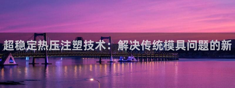 易倍科华生物科技有限公司：超稳定热压注塑技术：解决传统模