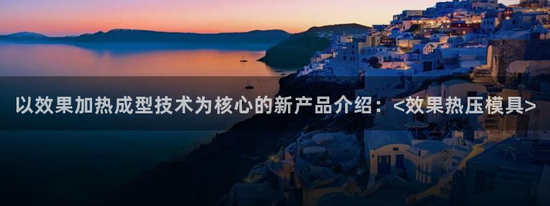 易倍申有用吗：以效果加热成型技术为核心的新产品介绍：<效