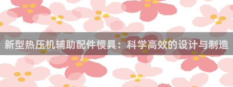 emc易倍老板：新型热压机辅助配件模具：科学高效的设计与