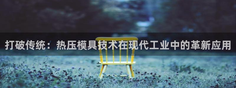 emc易倍官网登录首页：打破传统：热压模具技术在现代工业