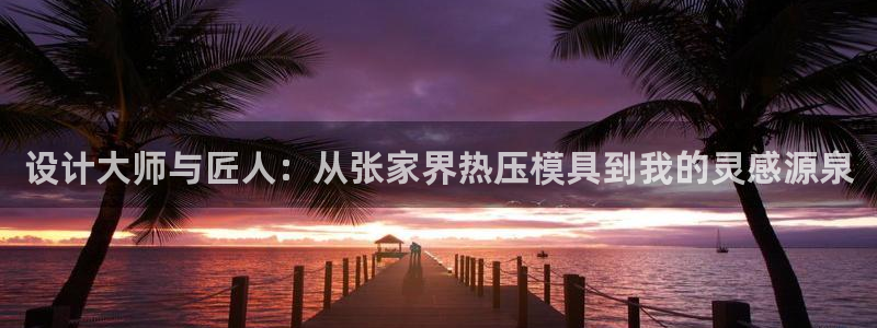 emc易倍官方下载：设计大师与匠人：从张家界热压模具到我