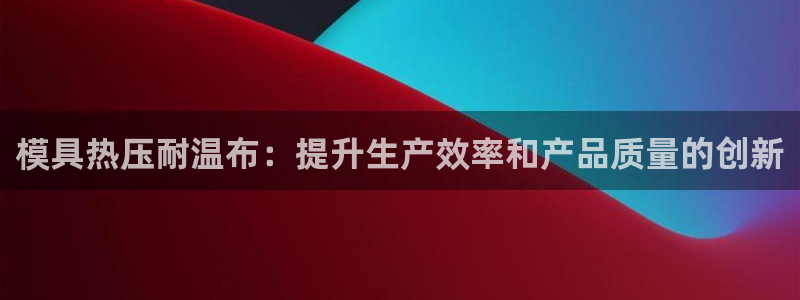 易倍达科技有限公司：模具热压耐温布：提升生产效率和产品质